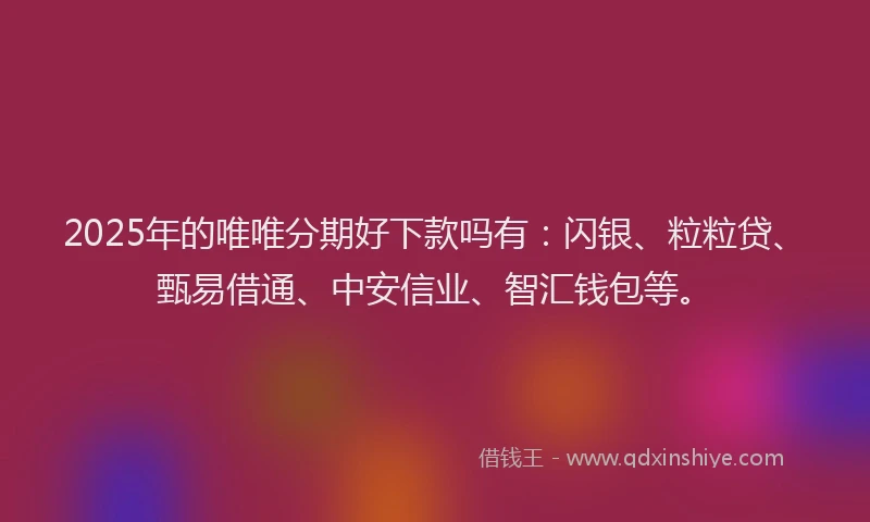2025年的唯唯分期好下款吗有：闪银、粒粒贷、甄易借通、中安信业、智汇钱包等。