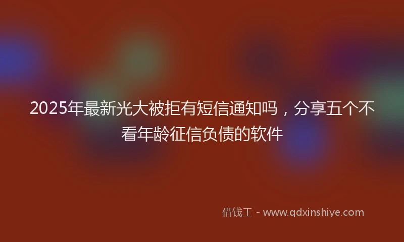 2025年最新光大被拒有短信通知吗，分享五个不看年龄征信负债的软件