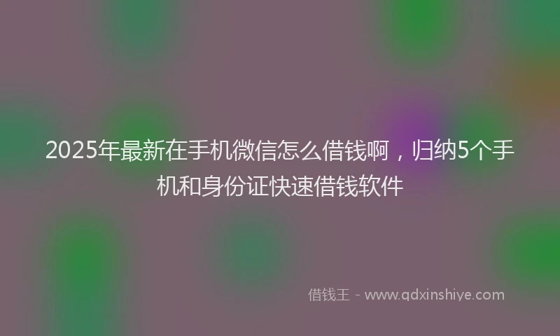 2025年最新在手机微信怎么借钱啊，归纳5个手机和身份证快速借钱软件