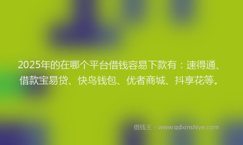 2025年的在哪个平台借钱容易下款有：速得通、借款宝易贷、快鸟钱包、优者商城、抖享花等。