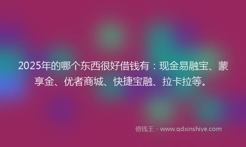 2025年的哪个东西很好借钱有：现金易融宝、蒙享金、优者商城、快捷宝融、拉卡拉等。