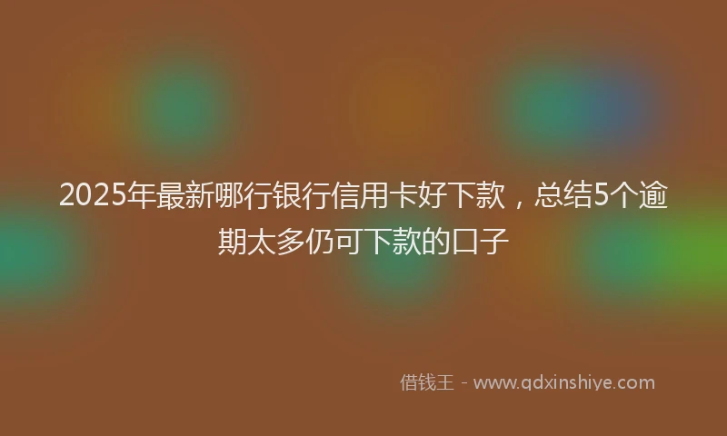 2025年最新哪行银行信用卡好下款，总结5个逾期太多仍可下款的口子