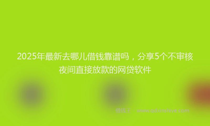 2025年最新去哪儿借钱靠谱吗，分享5个不审核夜间直接放款的网贷软件