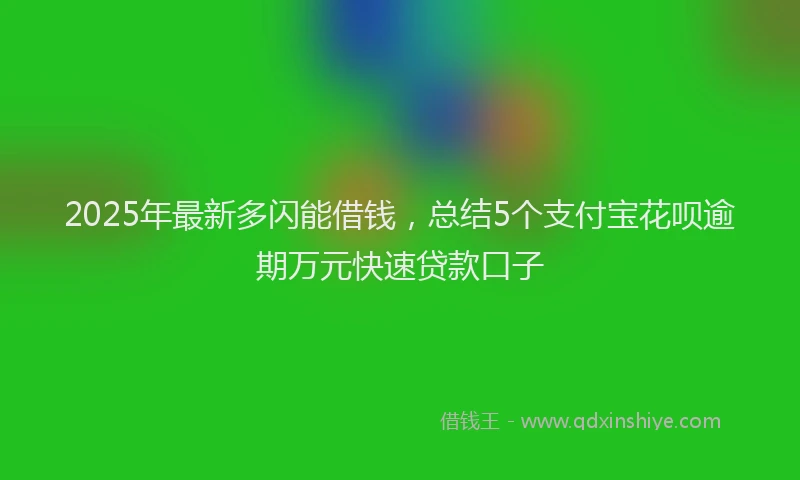 2025年最新多闪能借钱，总结5个支付宝花呗逾期万元快速贷款口子