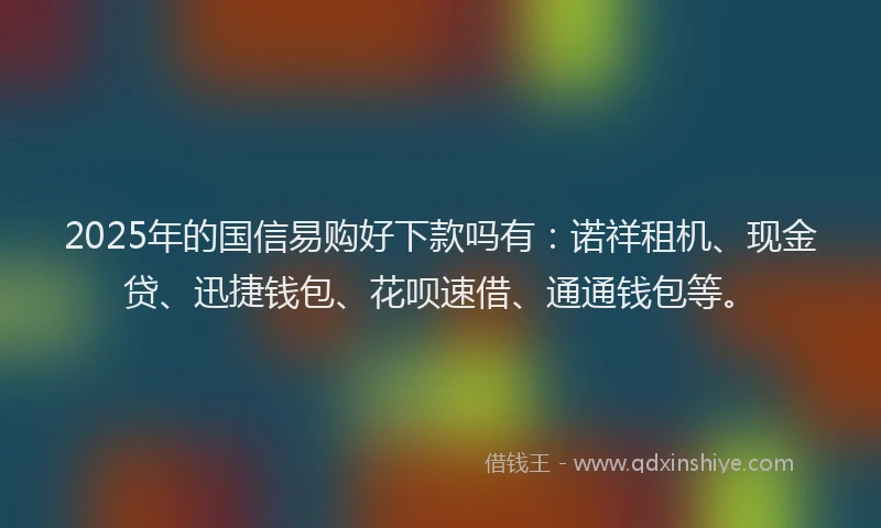 2025年的国信易购好下款吗有：诺祥租机、现金贷、迅捷钱包、花呗速借、通通钱包等。