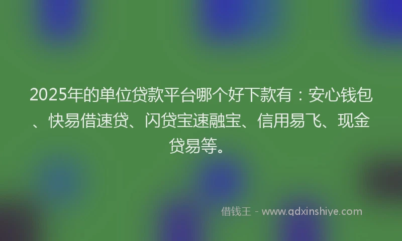 2025年的单位贷款平台哪个好下款有：安心钱包、快易借速贷、闪贷宝速融宝、信用易飞、现金贷易等。