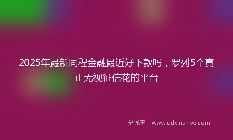 2025年最新同程金融最近好下款吗，罗列5个真正无视征信花的平台