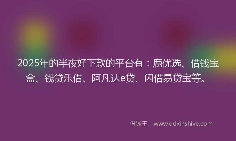 2025年的半夜好下款的平台有：鹿优选、借钱宝盒、钱贷乐借、阿凡达e贷、闪借易贷宝等。