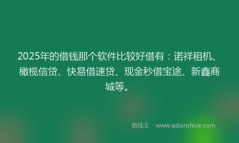 2025年的借钱那个软件比较好借有：诺祥租机、橄榄信贷、快易借速贷、现金秒借宝途、新鑫商城等。