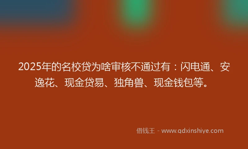2025年的名校贷为啥审核不通过有：闪电通、安逸花、现金贷易、独角兽、现金钱包等。