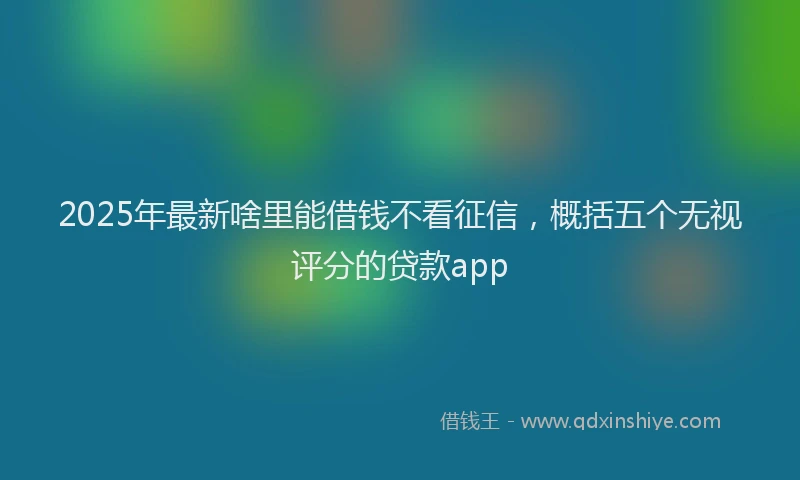2025年最新啥里能借钱不看征信，概括五个无视评分的贷款app