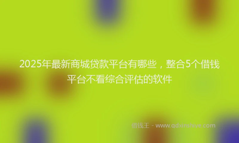 2025年最新商城贷款平台有哪些，整合5个借钱平台不看综合评估的软件