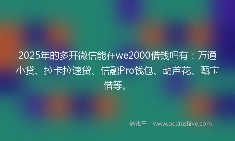 2025年的多开微信能在we2000借钱吗有：万通小贷、拉卡拉速贷、信融Pro钱包、葫芦花、甄宝借等。