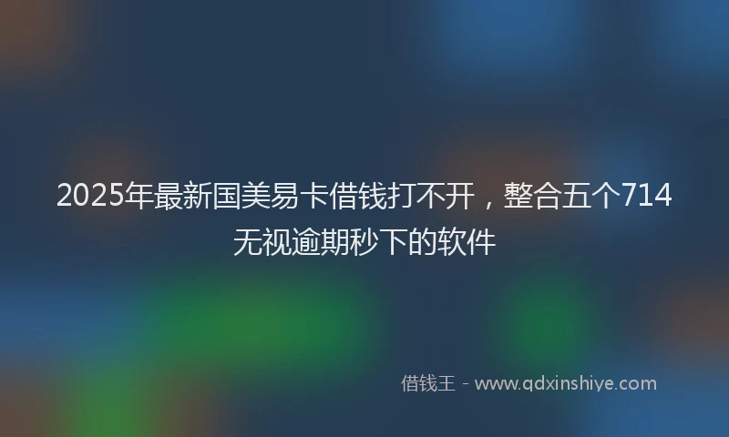 2025年最新国美易卡借钱打不开，整合五个714无视逾期秒下的软件