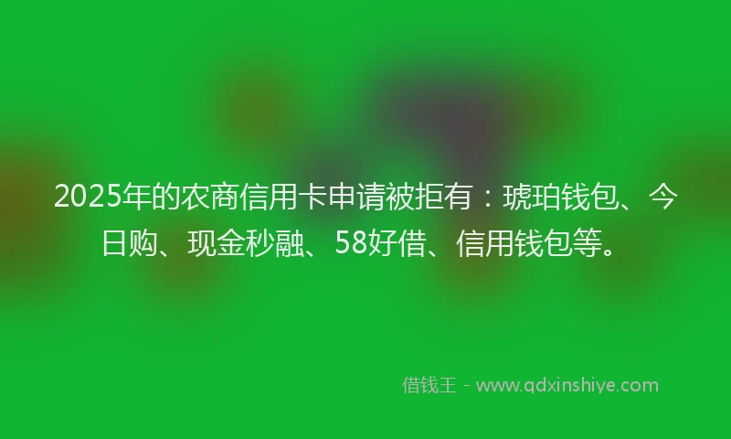 2025年的农商信用卡申请被拒有：琥珀钱包、今日购、现金秒融、58好借、信用钱包等。
