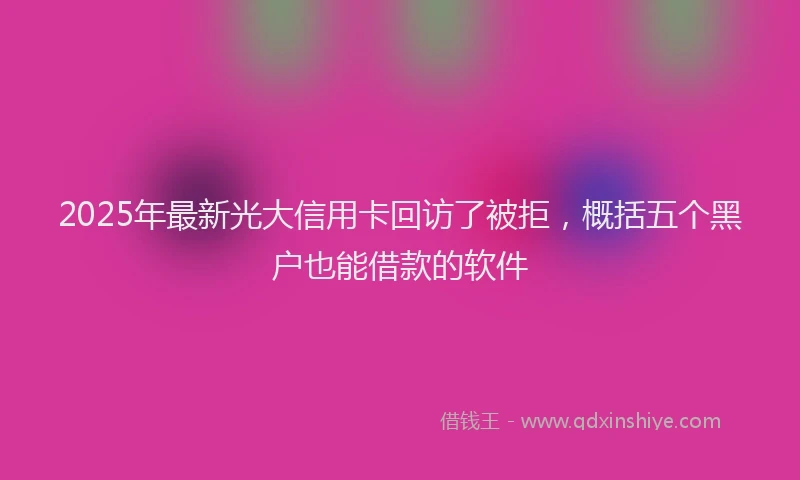 2025年最新光大信用卡回访了被拒，概括五个黑户也能借款的软件