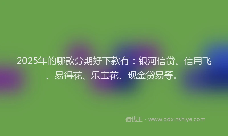2025年的哪款分期好下款有：银河信贷、信用飞、易得花、乐宝花、现金贷易等。