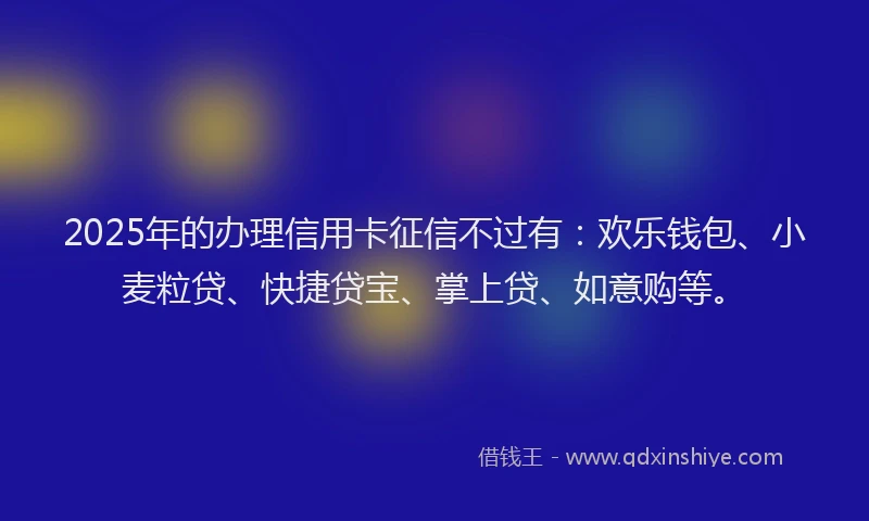 2025年的办理信用卡征信不过有：欢乐钱包、小麦粒贷、快捷贷宝、掌上贷、如意购等。