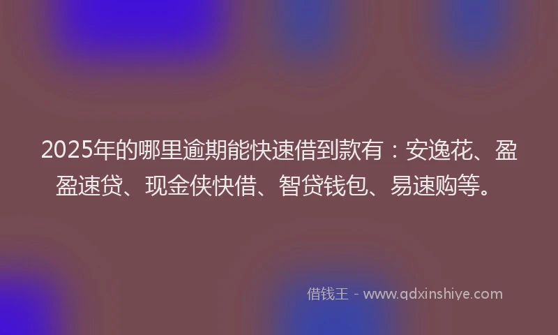 2025年的哪里逾期能快速借到款有：安逸花、盈盈速贷、现金侠快借、智贷钱包、易速购等。