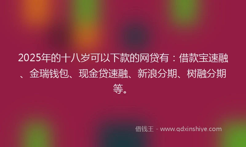 2025年的十八岁可以下款的网贷有：借款宝速融、金瑞钱包、现金贷速融、新浪分期、树融分期等。