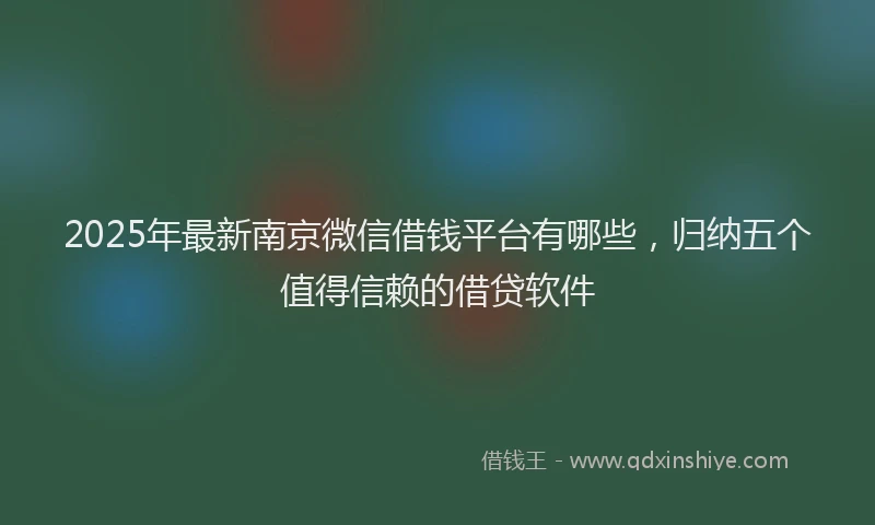 2025年最新南京微信借钱平台有哪些，归纳五个值得信赖的借贷软件