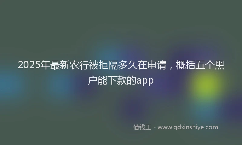2025年最新农行被拒隔多久在申请，概括五个黑户能下款的app