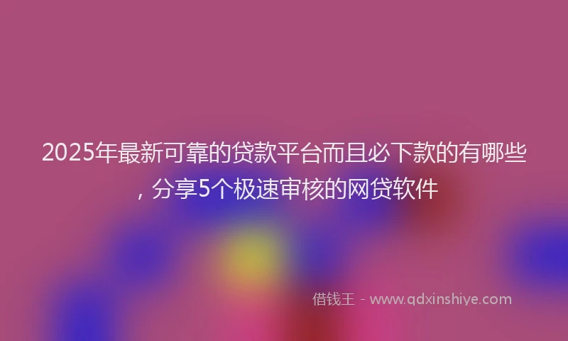 2025年最新可靠的贷款平台而且必下款的有哪些，分享5个极速审核的网贷软件