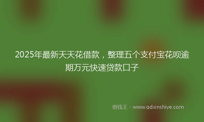 2025年最新天天花借款，整理五个支付宝花呗逾期万元快速贷款口子