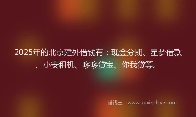 2025年的北京建外借钱有：现金分期、星梦借款、小安租机、哆哆贷宝、你我贷等。