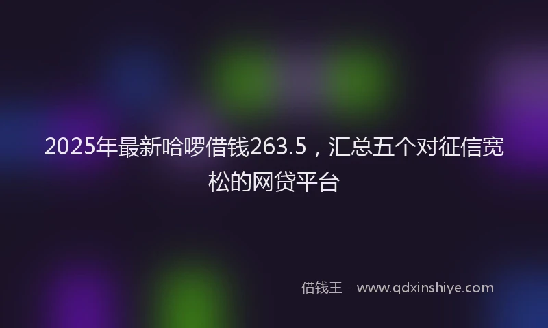 2025年最新哈啰借钱263.5，汇总五个对征信宽松的网贷平台