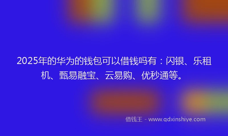 2025年的华为的钱包可以借钱吗有：闪银、乐租机、甄易融宝、云易购、优秒通等。