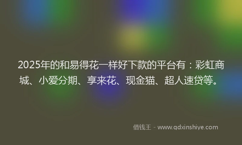2025年的和易得花一样好下款的平台有：彩虹商城、小爱分期、享来花、现金猫、超人速贷等。