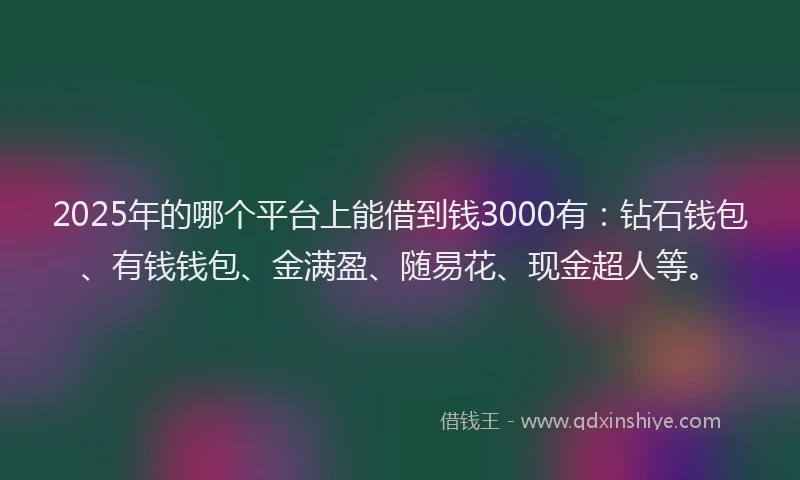 2025年的哪个平台上能借到钱3000有：钻石钱包、有钱钱包、金满盈、随易花、现金超人等。