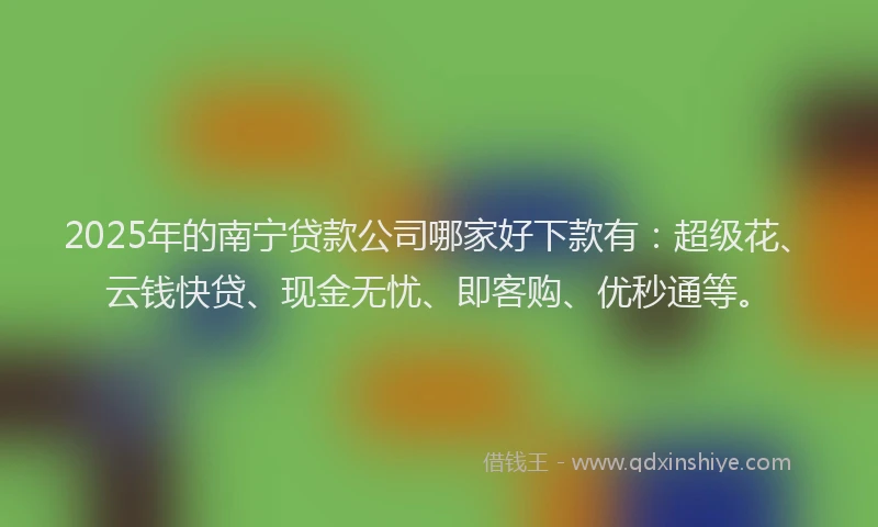 2025年的南宁贷款公司哪家好下款有：超级花、云钱快贷、现金无忧、即客购、优秒通等。