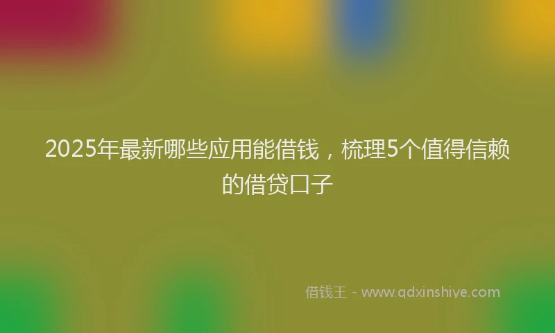 2025年最新哪些应用能借钱，梳理5个值得信赖的借贷口子