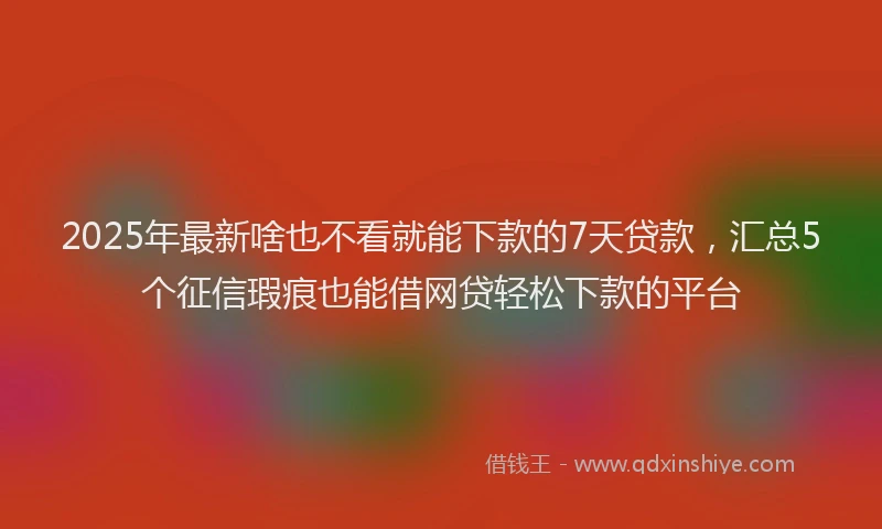 2025年最新啥也不看就能下款的7天贷款，汇总5个征信瑕疵也能借网贷轻松下款的平台