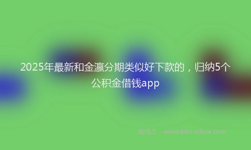 2025年最新和金瀛分期类似好下款的，归纳5个公积金借钱app