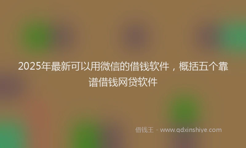 2025年最新可以用微信的借钱软件，概括五个靠谱借钱网贷软件