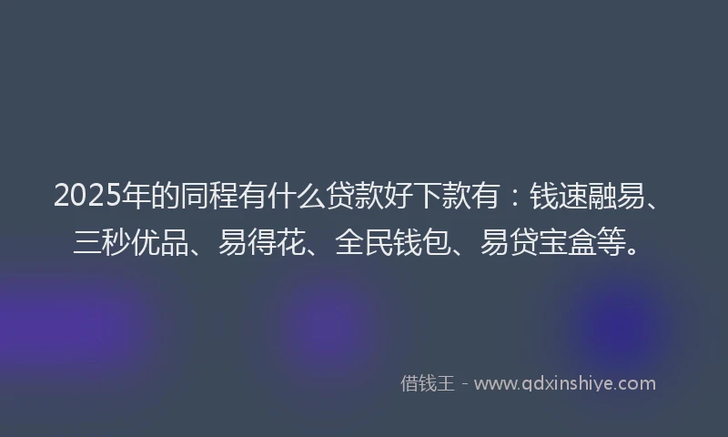 2025年的同程有什么贷款好下款有：钱速融易、三秒优品、易得花、全民钱包、易贷宝盒等。