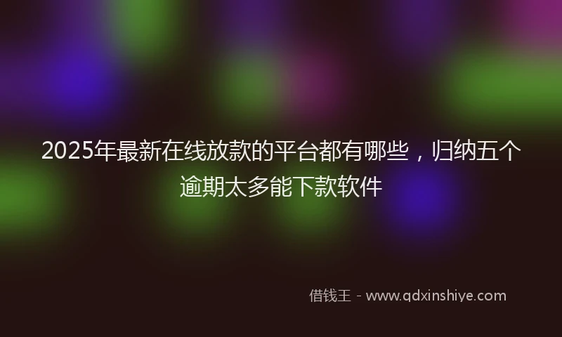2025年最新在线放款的平台都有哪些，归纳五个逾期太多能下款软件