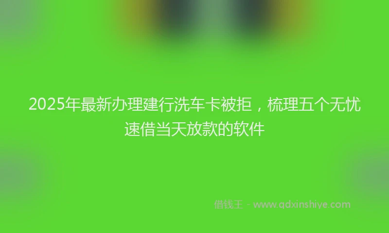 2025年最新办理建行洗车卡被拒，梳理五个无忧速借当天放款的软件