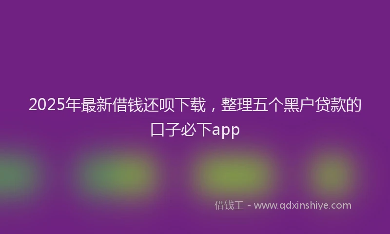 2025年最新借钱还呗下载，整理五个黑户贷款的口子必下app