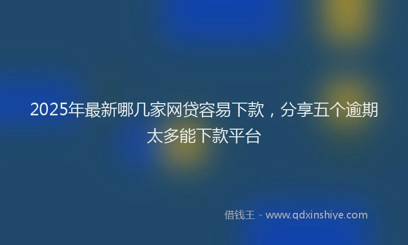 2025年最新哪几家网贷容易下款，分享五个逾期太多能下款平台