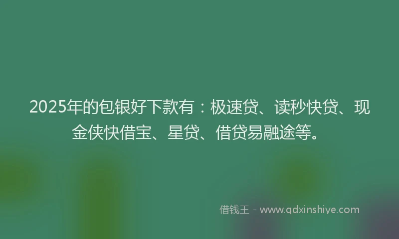 2025年的包银好下款有：极速贷、读秒快贷、现金侠快借宝、星贷、借贷易融途等。