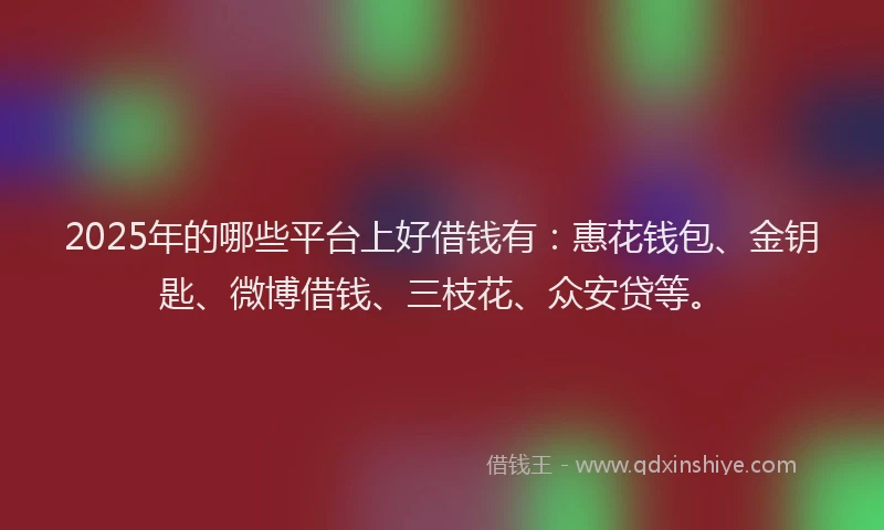 2025年的哪些平台上好借钱有：惠花钱包、金钥匙、微博借钱、三枝花、众安贷等。