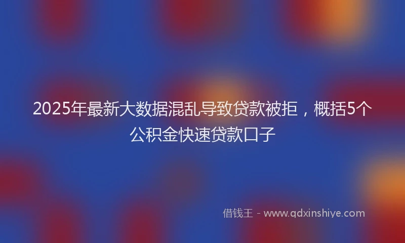 2025年最新大数据混乱导致贷款被拒，概括5个公积金快速贷款口子