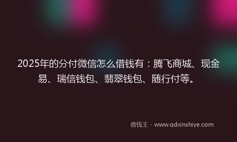 2025年的分付微信怎么借钱有：腾飞商城、现金易、瑞信钱包、翡翠钱包、随行付等。