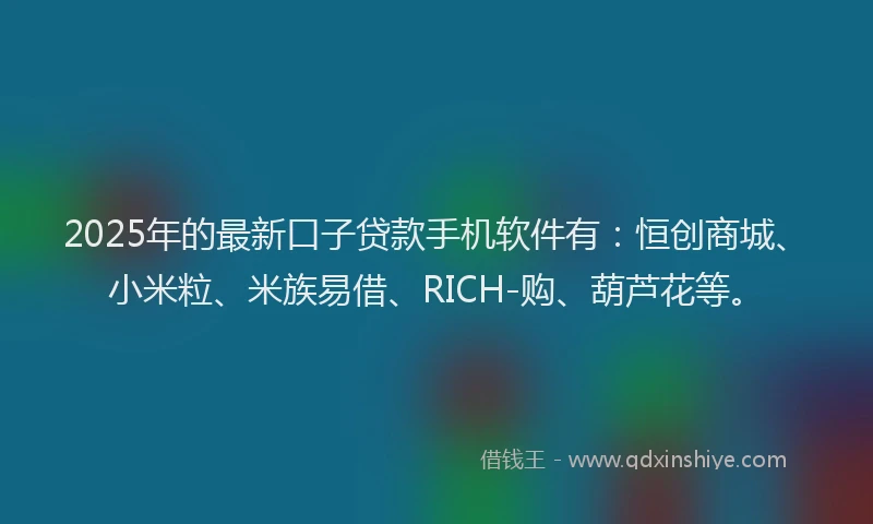 2025年的最新口子贷款手机软件有：恒创商城、小米粒、米族易借、RICH-购、葫芦花等。