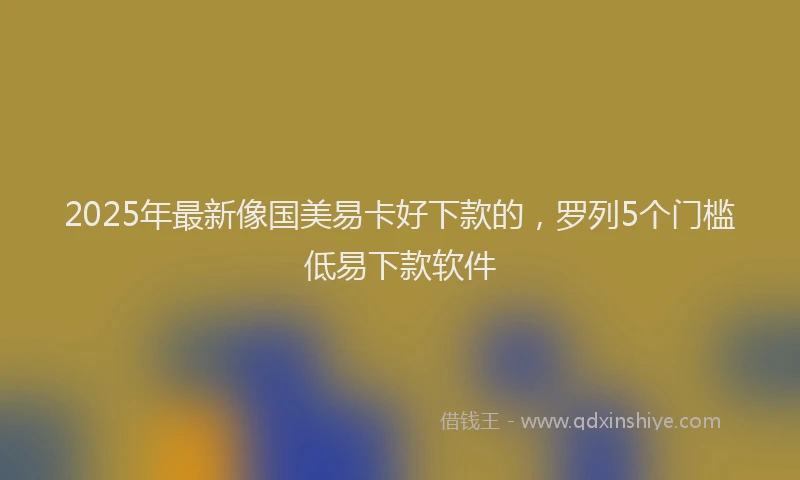 2025年最新像国美易卡好下款的，罗列5个门槛低易下款软件