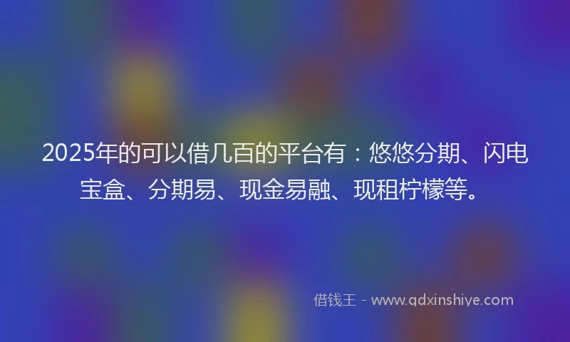 2025年的可以借几百的平台有：悠悠分期、闪电宝盒、分期易、现金易融、现租柠檬等。